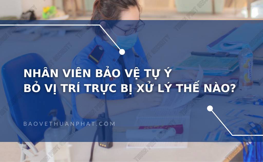 Nhân viên bảo vệ tự ý bỏ vị trí trực bị xử lý thế nào?