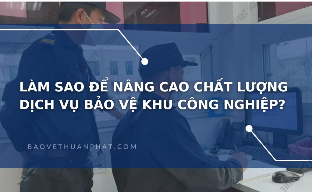 Làm sao để nâng cao chất lượng dịch vụ bảo vệ khu công nghiệp?